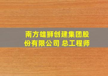 南方雄狮创建集团股份有限公司 总工程师